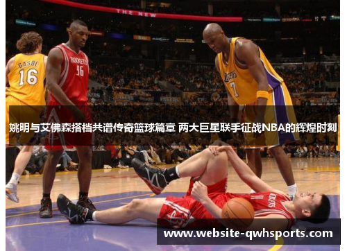 姚明与艾佛森搭档共谱传奇篮球篇章 两大巨星联手征战NBA的辉煌时刻