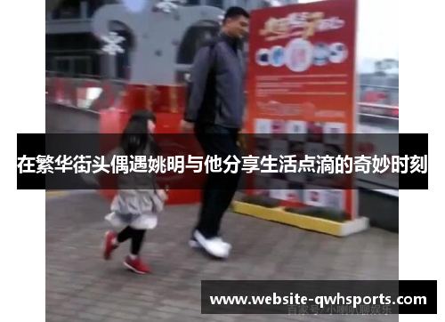 在繁华街头偶遇姚明与他分享生活点滴的奇妙时刻